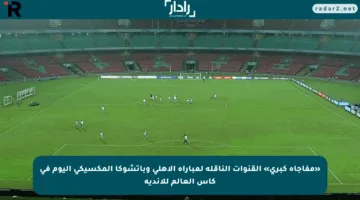 «مفاجأة كبرى» القنوات الناقلة لمباراة الأهلي وباتشوكا المكسيكي اليوم في كأس العالم للأندية